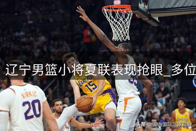 辽宁男篮小将夏联表现抢眼 多位置新人展现潜力